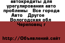 автокредиты для урегулирования авто проблемы - Все города Авто » Другое   . Вологодская обл.,Череповец г.